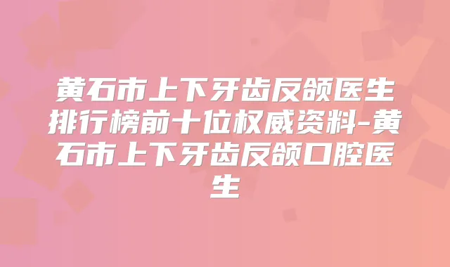 黄石市上下牙齿反颌医生排行榜前十位资料-黄石市上下牙齿反颌口腔医生