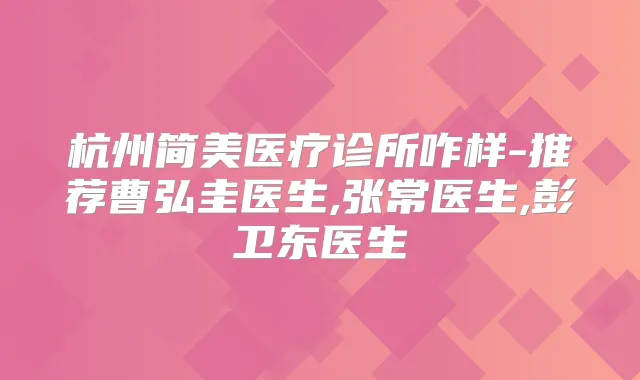 杭州简美医疗诊所咋样-推荐曹弘圭医生,张常医生,彭卫东医生