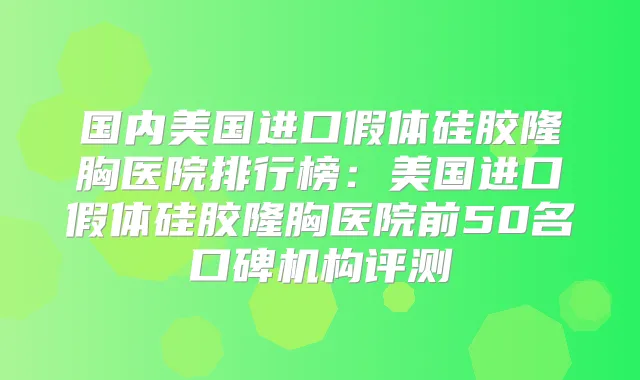 国内美国进口假体硅胶隆胸医院排行榜:美国进口假体硅胶隆胸医院前50名口碑机构评测