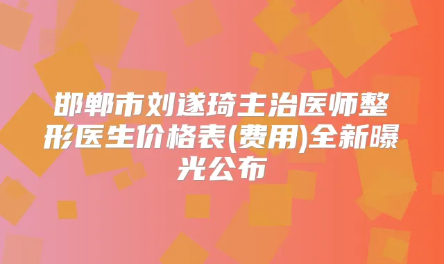 邯郸市刘遂琦主治医师整形医生价格表(费用)全新曝光公布