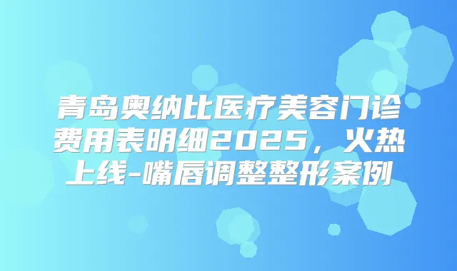 青岛奥纳比医疗美容门诊费用表明细2025，火热上线-嘴唇调整整形案例