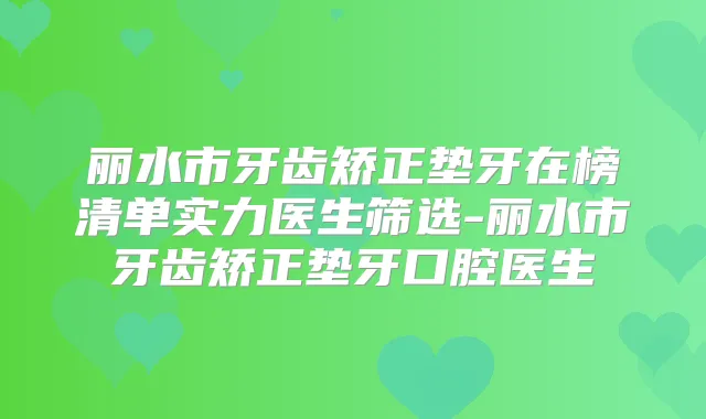 丽水市牙齿矫正垫牙在榜清单实力医生筛选-丽水市牙齿矫正垫牙口腔医生