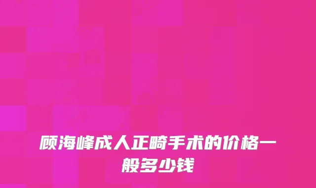 顾海峰成人正畸手术的价格一般多少钱