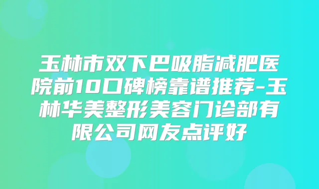 玉林市双下巴吸脂减肥医院前10口碑榜靠谱推荐-玉林华美整形美容门诊部有限公司网友点评好