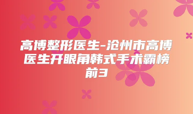高博整形医生-沧州市高博医生开眼角韩式手术霸榜前3