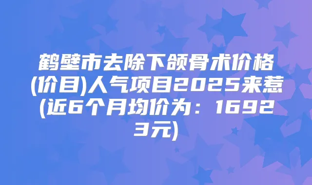 鹤壁市去除下颌骨术价格(价目)人气项目2025来惹(近6个月均价为:16923元)