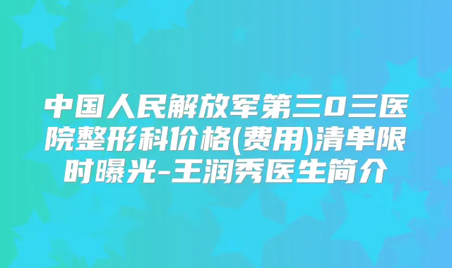 中国人民解放军第三0三医院整形科价格(费用)清单限时曝光-王润秀医生简介