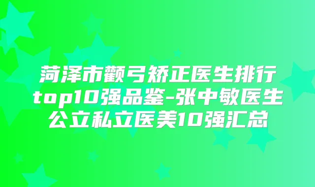 菏泽市颧弓矫正医生排行top10强品鉴-张中敏医生公立私立医美10强汇总