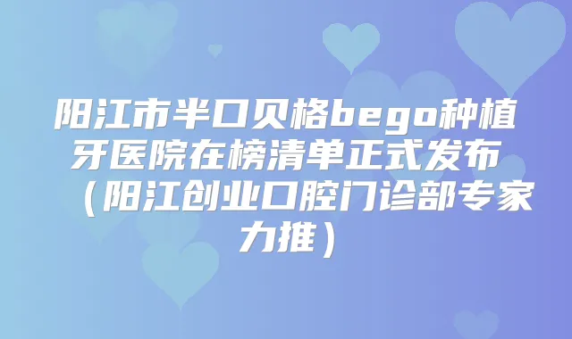 阳江市半口贝格bego种植牙医院在榜清单正式发布(阳江创业口腔门诊部专家力推)