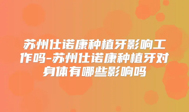 苏州仕诺康种植牙影响工作吗-苏州仕诺康种植牙对身体有哪些影响吗