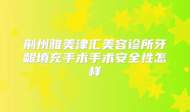 荆州雅美津汇美容诊所牙龈填充手术手术安全性怎样