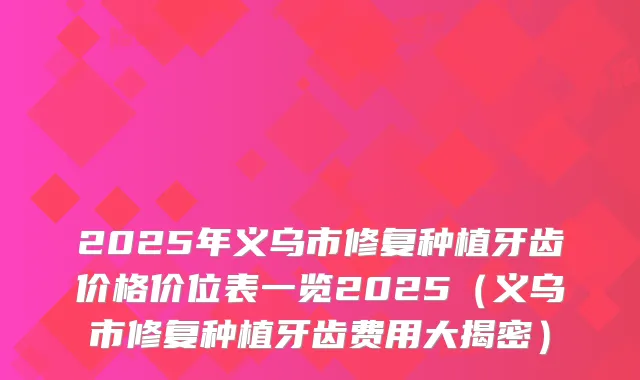 2025年义乌市修复种植牙齿价格价位表一览2025（义乌市修复种植牙齿费用大揭密）