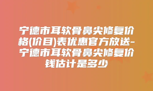 宁德市耳软骨鼻尖修复价格(价目)表优惠官方放送-宁德市耳软骨鼻尖修复价钱估计是多少