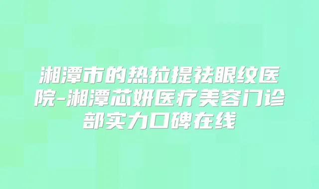 湘潭市的热拉提祛眼纹医院-湘潭芯妍医疗美容门诊部实力口碑在线