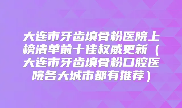 大连市牙齿填骨粉医院上榜清单前十佳更新(大连市牙齿填骨粉口腔医院各大城市都有推荐)