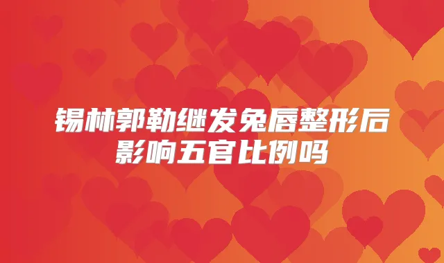 锡林郭勒继发兔唇整形后影响五官比例吗