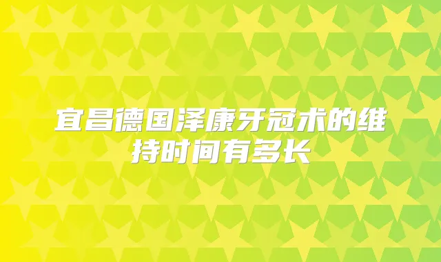 宜昌德国泽康牙冠术的维持时间有多长
