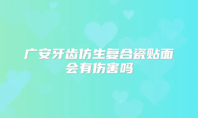 广安牙齿仿生复合瓷贴面会有伤害吗