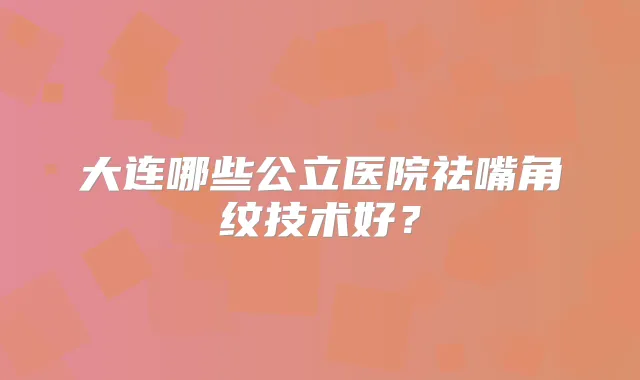 大连哪些公立医院祛嘴角纹技术好?