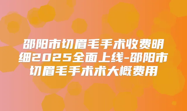 邵阳市切眉毛手术收费明细2025全面上线-邵阳市切眉毛手术术大概费用