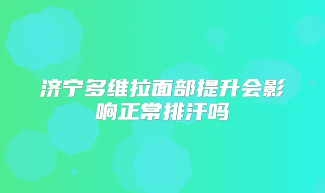 济宁多维拉面部提升会影响正常排汗吗