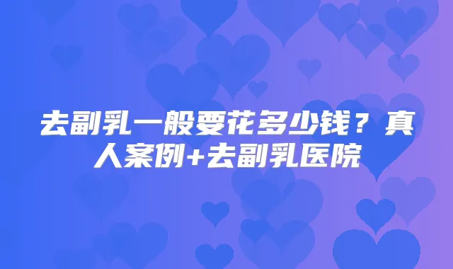 去副乳一般要花多少钱?真人案例+去副乳医院