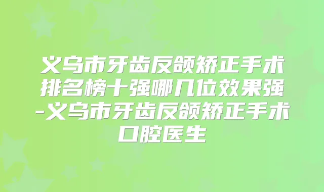 义乌市牙齿反颌矫正手术排名榜十强哪几位效果强-义乌市牙齿反颌矫正手术口腔医生