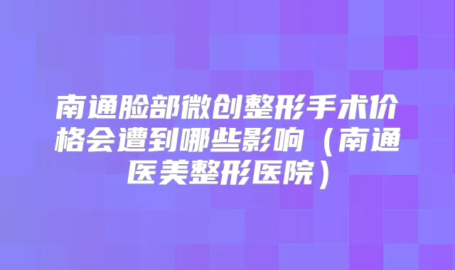 南通脸部微创整形手术价格会遭到哪些影响（南通医美整形医院）