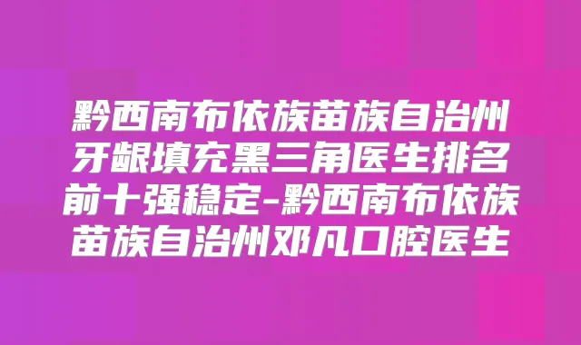 黔西南布依族苗族自治州牙龈填充黑三角医生排名前十强稳定-黔西南布依族苗族自治州邓凡口腔医生