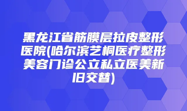 黑龙江省筋膜层拉皮整形医院(哈尔滨艺桐医疗整形美容门诊公立私立医美新旧交替)