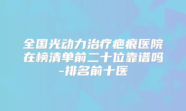 全国光动力疤痕医院在榜清单前二十位靠谱吗-排名前十医