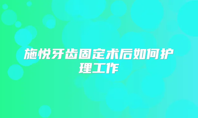 施悦牙齿固定术后如何护理工作