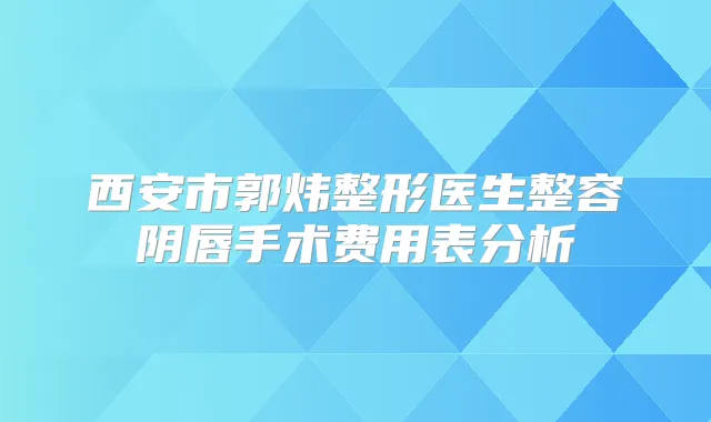 西安市郭炜整形医生整容阴唇手术费用表分析