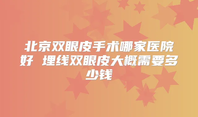 北京双眼皮手术哪家医院好 埋线双眼皮大概需要多少钱