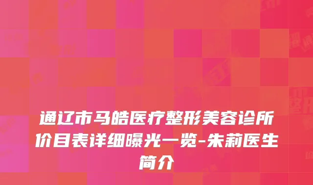 通辽市马皓医疗整形美容诊所价目表详细曝光一览-朱莉医生简介