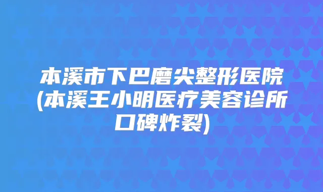 本溪市下巴磨尖整形医院(本溪王小明医疗美容诊所口碑炸裂)
