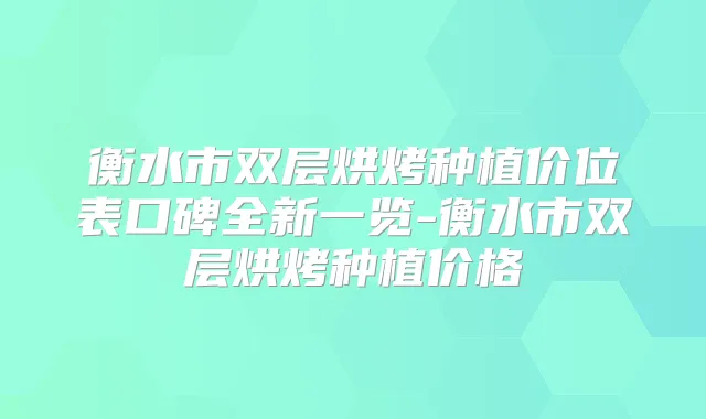 衡水市双层烘烤种植价位表口碑全新一览-衡水市双层烘烤种植价格