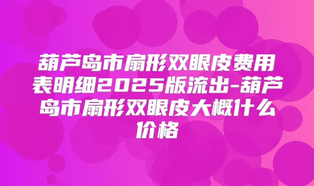 葫芦岛市扇形双眼皮费用表明细2025版流出-葫芦岛市扇形双眼皮大概什么价格