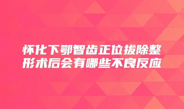 怀化下鄂智齿正位拔除整形术后会有哪些不良反应
