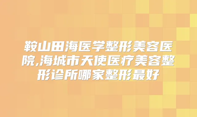 鞍山田海医学整形美容医院,海城市天使医疗美容整形诊所哪家整形好
