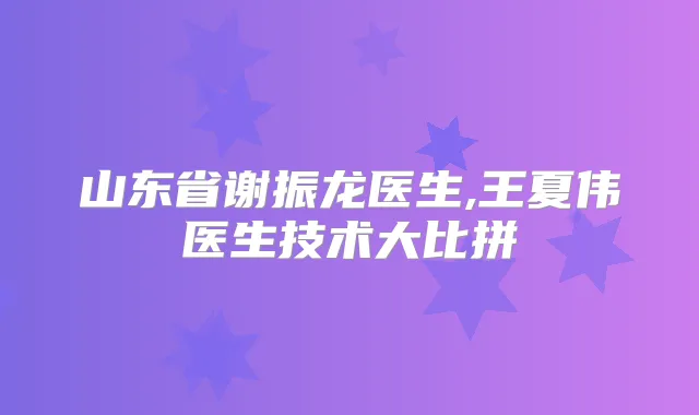 山东省谢振龙医生,王夏伟医生技术大比拼