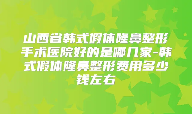 山西省韩式假体隆鼻整形手术医院好的是哪几家-韩式假体隆鼻整形费用多少钱左右
