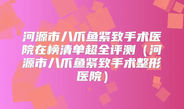 河源市八爪鱼紧致手术医院在榜清单超全评测（河源市八爪鱼紧致手术整形医院）
