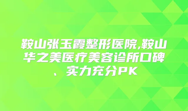 鞍山张玉霞整形医院,鞍山华之美医疗美容诊所口碑、实力充分PK