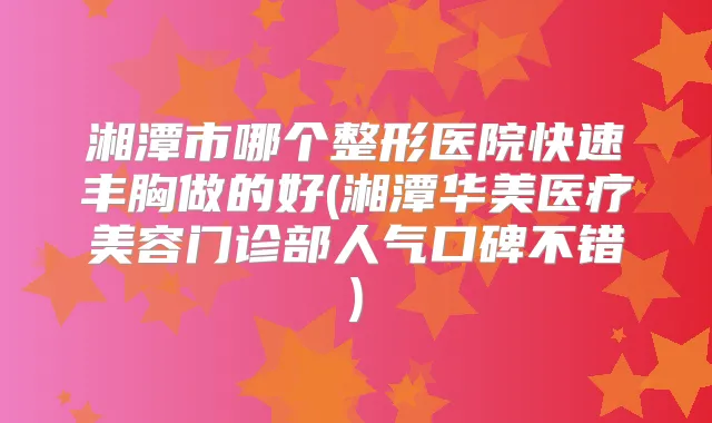 湘潭市哪个整形医院快速丰胸做的好(湘潭华美医疗美容门诊部人气口碑不错)