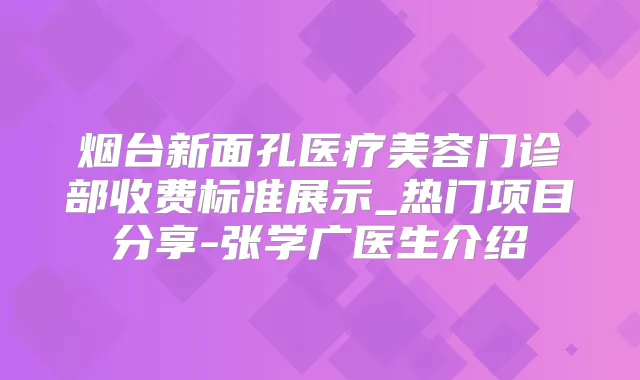 烟台新面孔医疗美容门诊部收费标准展示_热门项目分享-张学广医生介绍