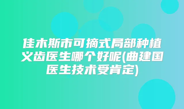 佳木斯市可摘式局部种植义齿医生哪个好呢(曲建国医生技术受肯定)