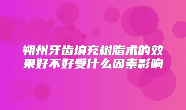 朔州牙齿填充树脂术的效果好不好受什么因素影响