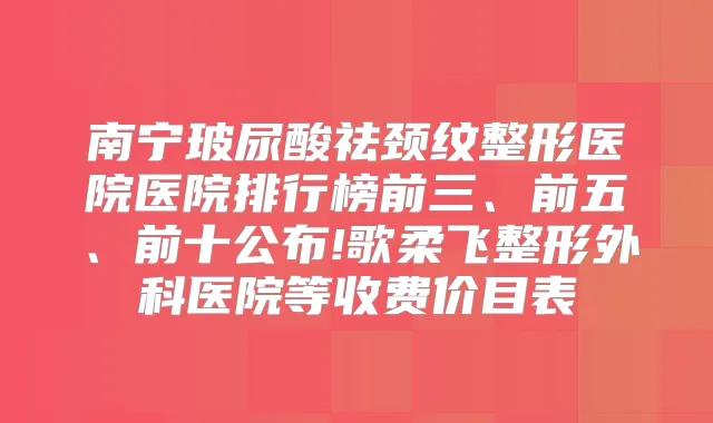 南宁玻尿酸祛颈纹整形医院医院排行榜前三、前五、前十公布!歌柔飞整形外科医院等收费价目表