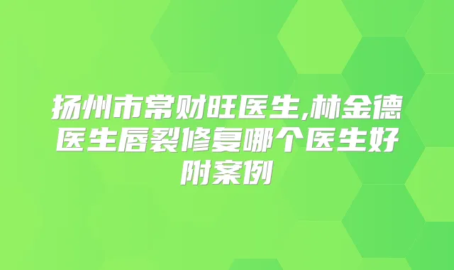 扬州市常财旺医生,林金德医生唇裂修复哪个医生好附案例